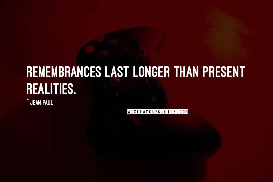 Jean Paul Quotes: Remembrances last longer than present realities.