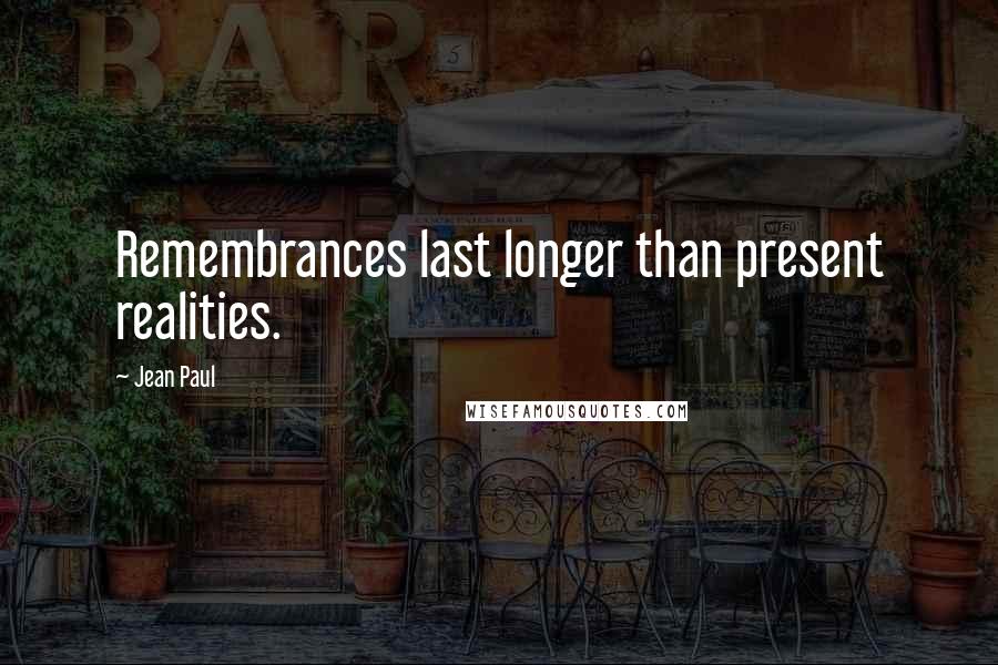 Jean Paul Quotes: Remembrances last longer than present realities.
