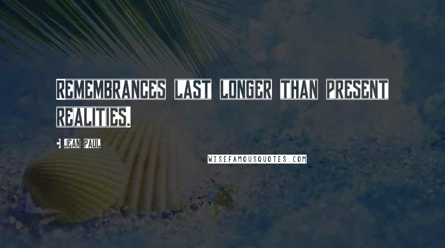 Jean Paul Quotes: Remembrances last longer than present realities.