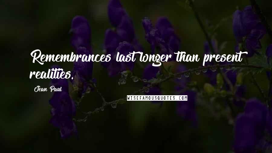 Jean Paul Quotes: Remembrances last longer than present realities.