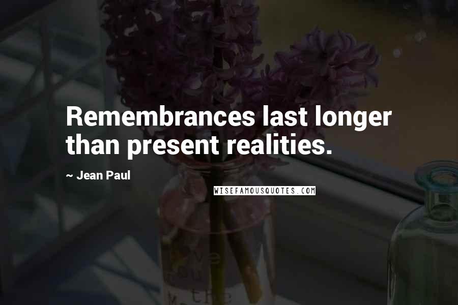 Jean Paul Quotes: Remembrances last longer than present realities.