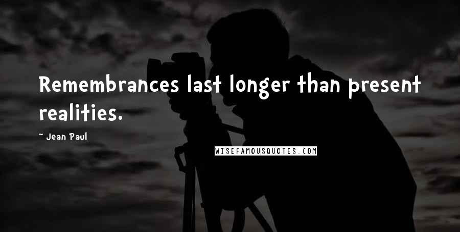 Jean Paul Quotes: Remembrances last longer than present realities.