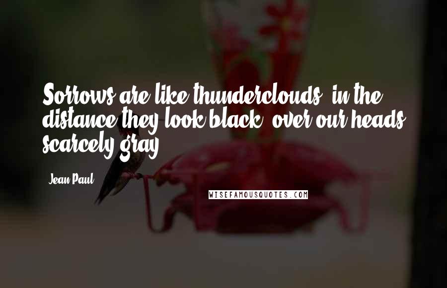 Jean Paul Quotes: Sorrows are like thunderclouds, in the distance they look black, over our heads scarcely gray.