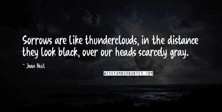 Jean Paul Quotes: Sorrows are like thunderclouds, in the distance they look black, over our heads scarcely gray.