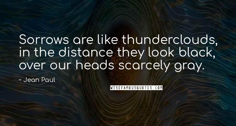 Jean Paul Quotes: Sorrows are like thunderclouds, in the distance they look black, over our heads scarcely gray.