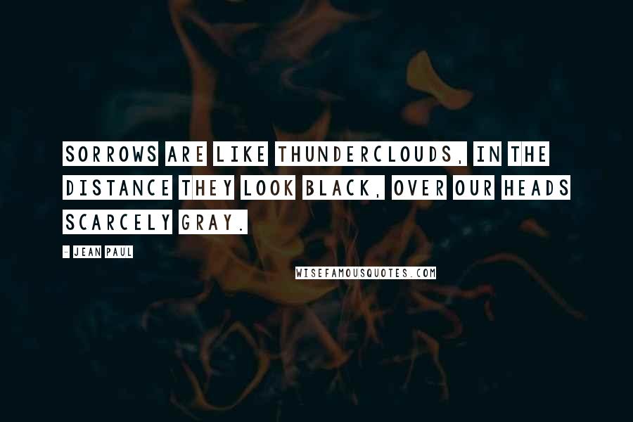 Jean Paul Quotes: Sorrows are like thunderclouds, in the distance they look black, over our heads scarcely gray.