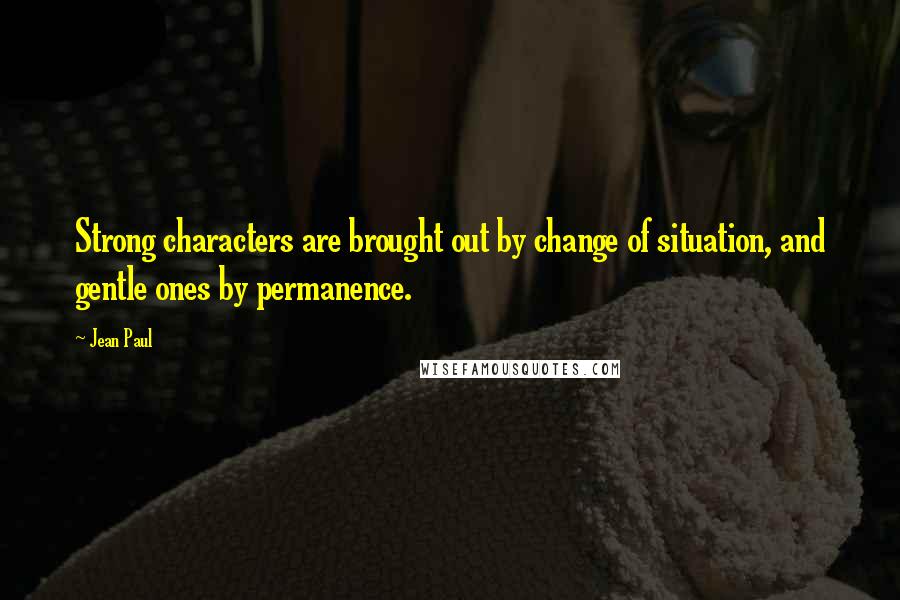 Jean Paul Quotes: Strong characters are brought out by change of situation, and gentle ones by permanence.