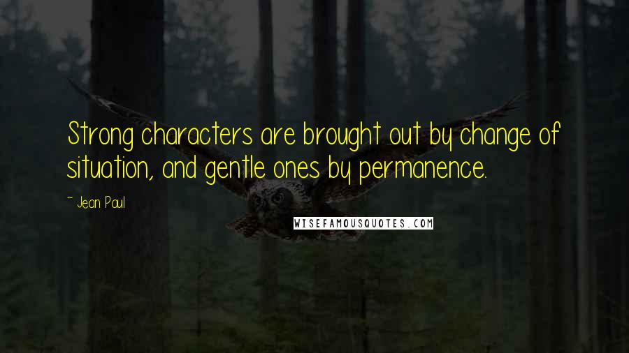 Jean Paul Quotes: Strong characters are brought out by change of situation, and gentle ones by permanence.