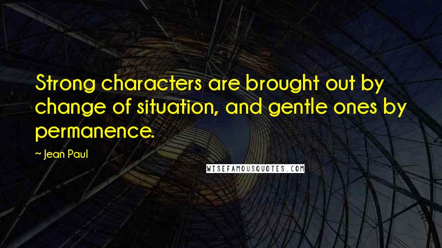 Jean Paul Quotes: Strong characters are brought out by change of situation, and gentle ones by permanence.