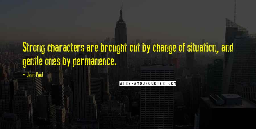 Jean Paul Quotes: Strong characters are brought out by change of situation, and gentle ones by permanence.