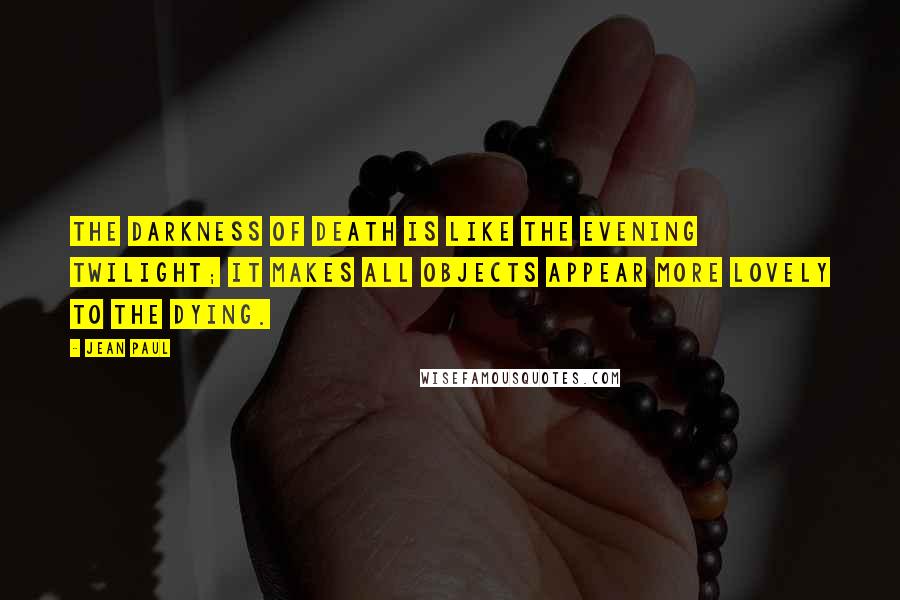 Jean Paul Quotes: The darkness of death is like the evening twilight; it makes all objects appear more lovely to the dying.