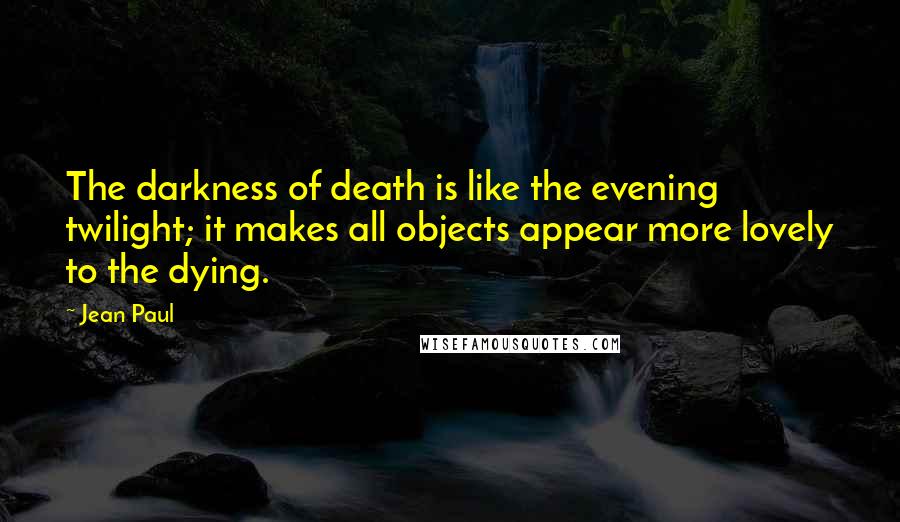 Jean Paul Quotes: The darkness of death is like the evening twilight; it makes all objects appear more lovely to the dying.