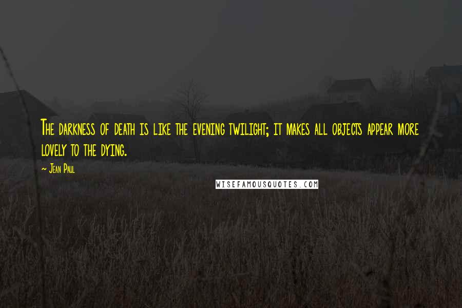 Jean Paul Quotes: The darkness of death is like the evening twilight; it makes all objects appear more lovely to the dying.