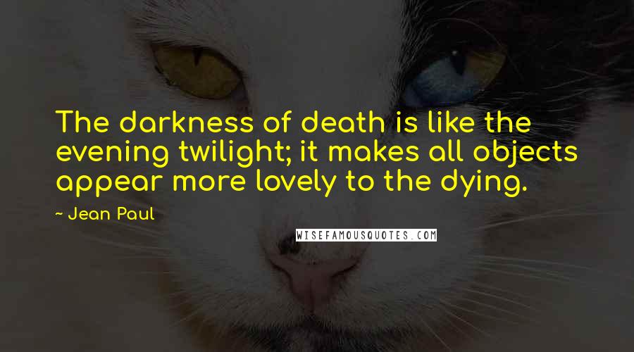 Jean Paul Quotes: The darkness of death is like the evening twilight; it makes all objects appear more lovely to the dying.
