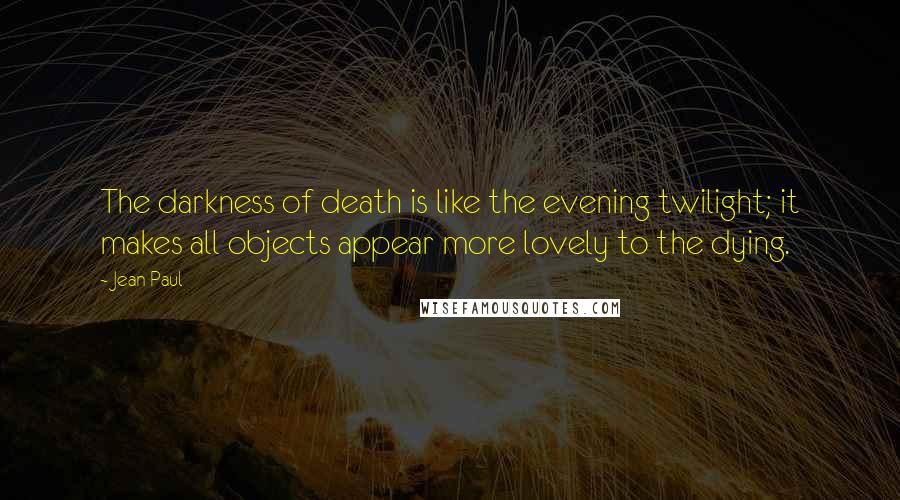 Jean Paul Quotes: The darkness of death is like the evening twilight; it makes all objects appear more lovely to the dying.