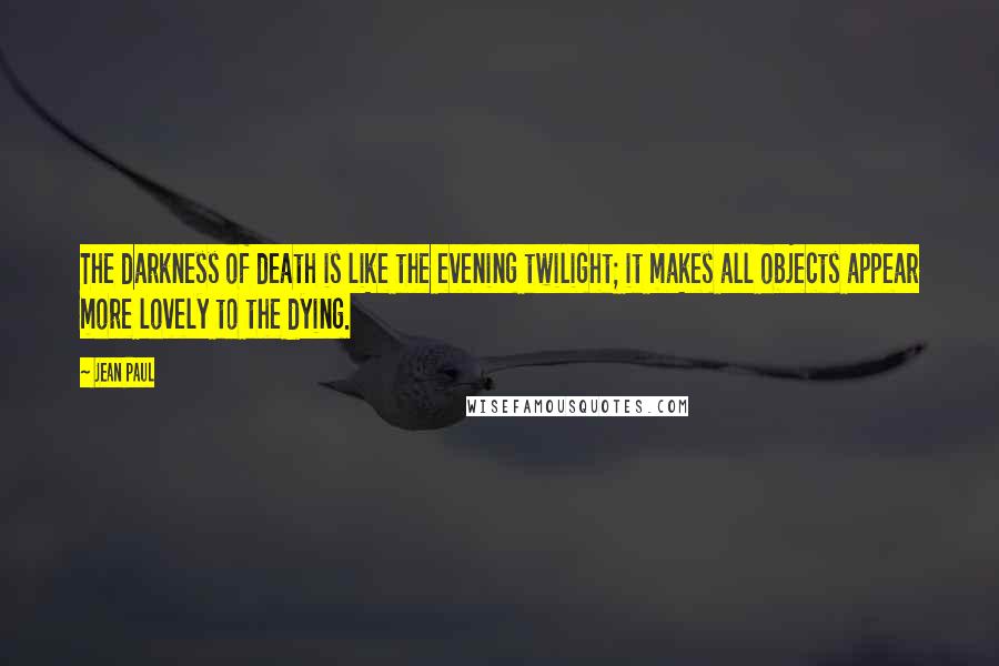 Jean Paul Quotes: The darkness of death is like the evening twilight; it makes all objects appear more lovely to the dying.
