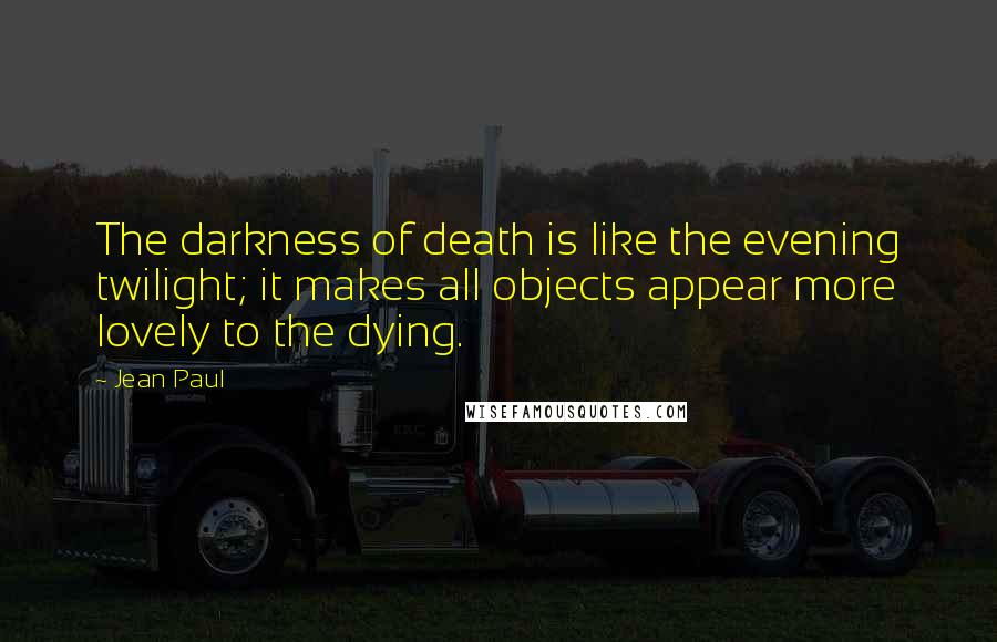Jean Paul Quotes: The darkness of death is like the evening twilight; it makes all objects appear more lovely to the dying.