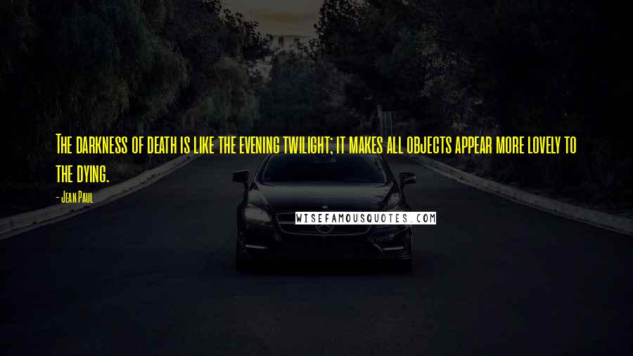 Jean Paul Quotes: The darkness of death is like the evening twilight; it makes all objects appear more lovely to the dying.