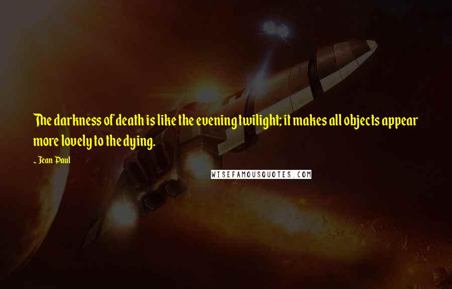 Jean Paul Quotes: The darkness of death is like the evening twilight; it makes all objects appear more lovely to the dying.