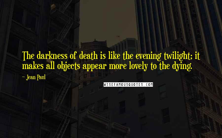 Jean Paul Quotes: The darkness of death is like the evening twilight; it makes all objects appear more lovely to the dying.