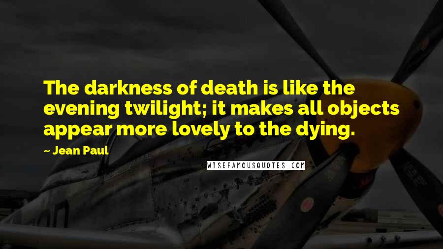 Jean Paul Quotes: The darkness of death is like the evening twilight; it makes all objects appear more lovely to the dying.