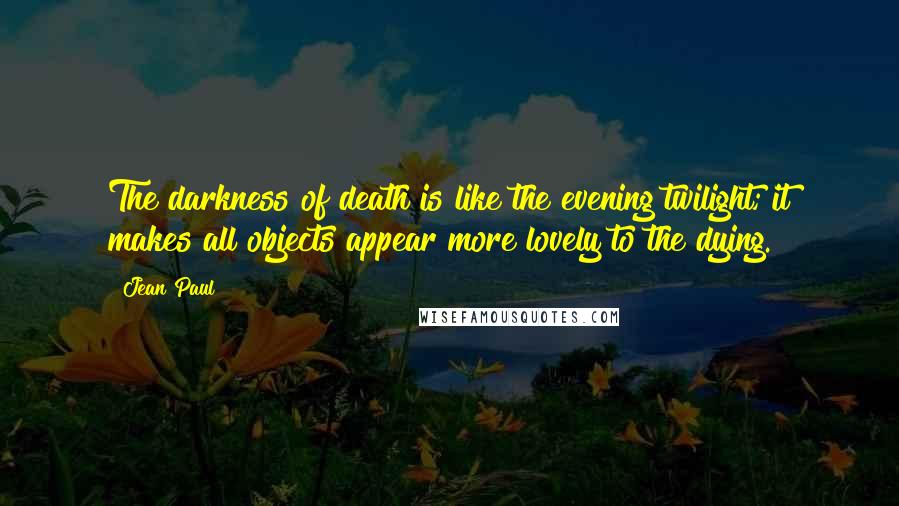Jean Paul Quotes: The darkness of death is like the evening twilight; it makes all objects appear more lovely to the dying.