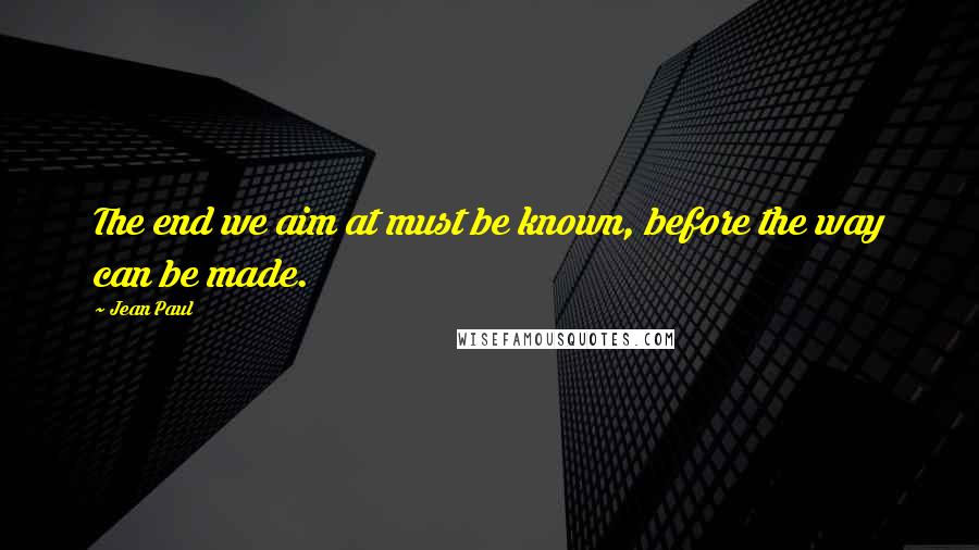 Jean Paul Quotes: The end we aim at must be known, before the way can be made.