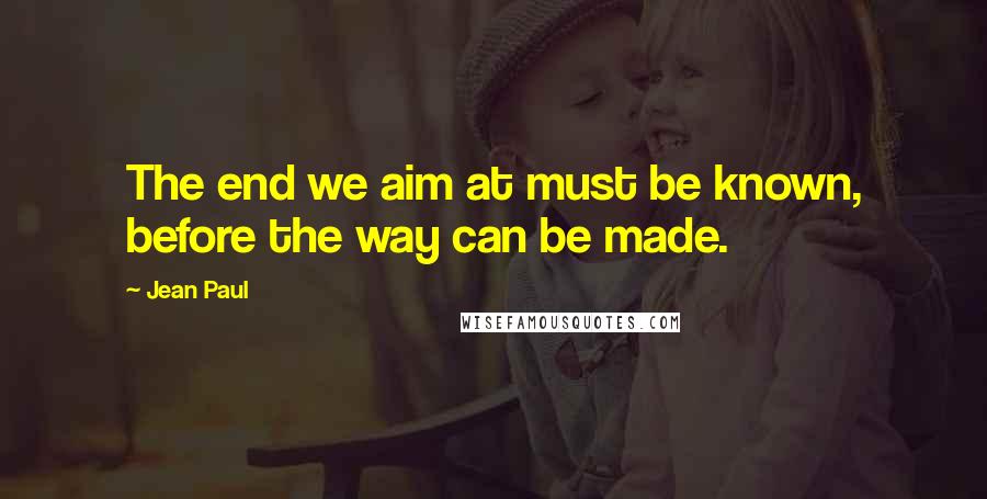 Jean Paul Quotes: The end we aim at must be known, before the way can be made.
