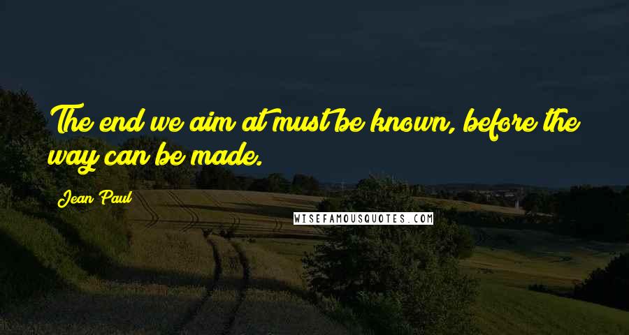 Jean Paul Quotes: The end we aim at must be known, before the way can be made.