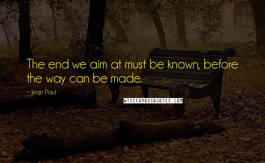 Jean Paul Quotes: The end we aim at must be known, before the way can be made.