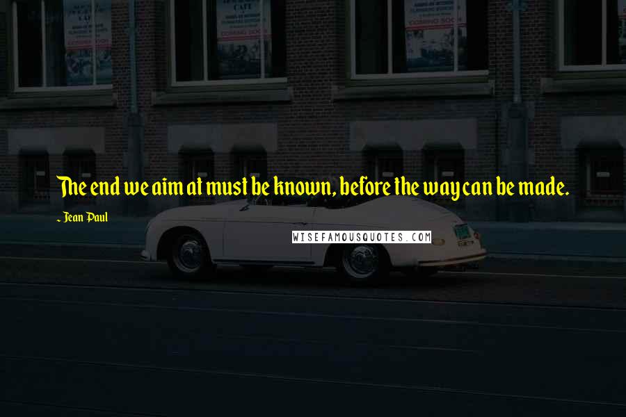 Jean Paul Quotes: The end we aim at must be known, before the way can be made.