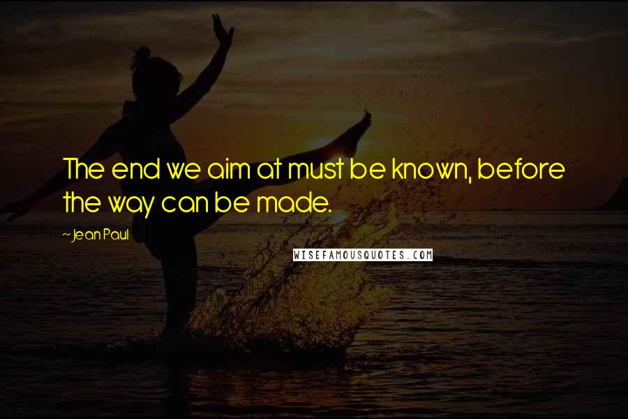 Jean Paul Quotes: The end we aim at must be known, before the way can be made.