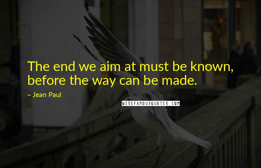 Jean Paul Quotes: The end we aim at must be known, before the way can be made.