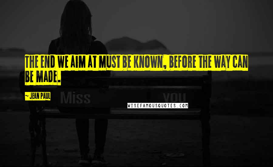 Jean Paul Quotes: The end we aim at must be known, before the way can be made.