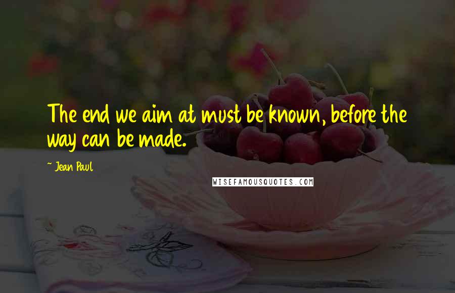Jean Paul Quotes: The end we aim at must be known, before the way can be made.