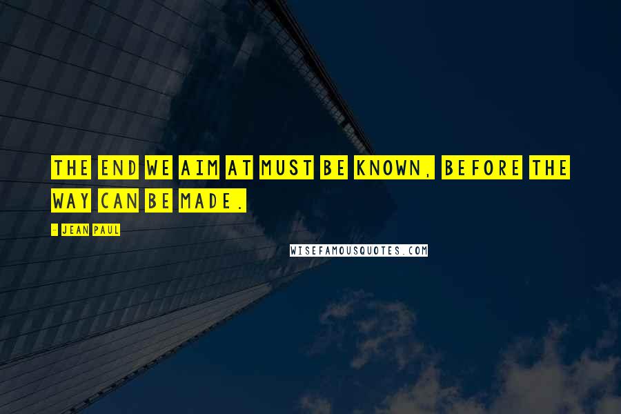Jean Paul Quotes: The end we aim at must be known, before the way can be made.