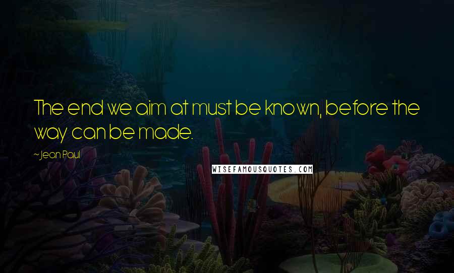 Jean Paul Quotes: The end we aim at must be known, before the way can be made.