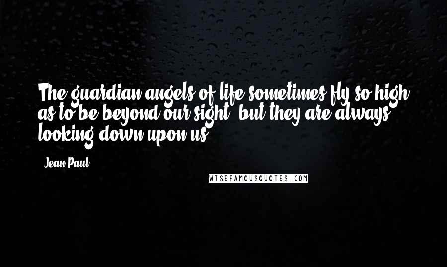 Jean Paul Quotes: The guardian angels of life sometimes fly so high as to be beyond our sight, but they are always looking down upon us.