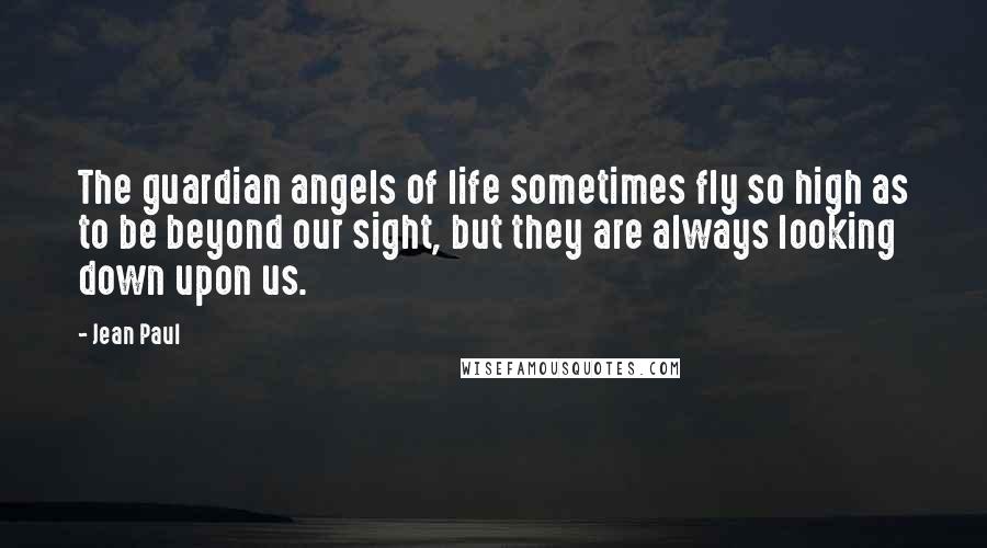 Jean Paul Quotes: The guardian angels of life sometimes fly so high as to be beyond our sight, but they are always looking down upon us.