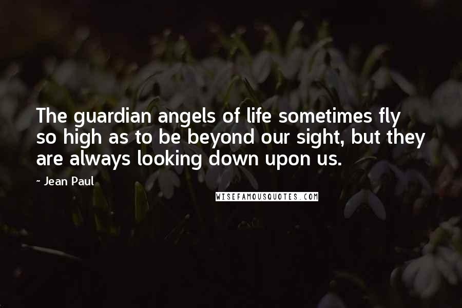 Jean Paul Quotes: The guardian angels of life sometimes fly so high as to be beyond our sight, but they are always looking down upon us.