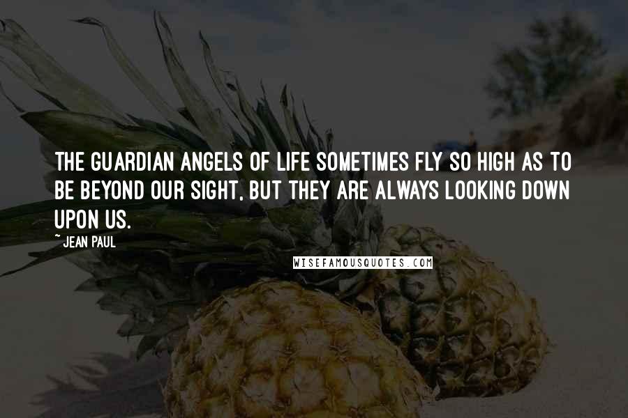 Jean Paul Quotes: The guardian angels of life sometimes fly so high as to be beyond our sight, but they are always looking down upon us.