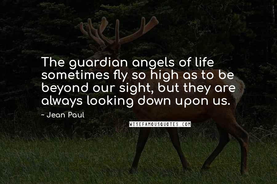 Jean Paul Quotes: The guardian angels of life sometimes fly so high as to be beyond our sight, but they are always looking down upon us.