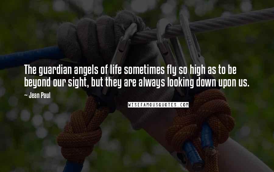 Jean Paul Quotes: The guardian angels of life sometimes fly so high as to be beyond our sight, but they are always looking down upon us.