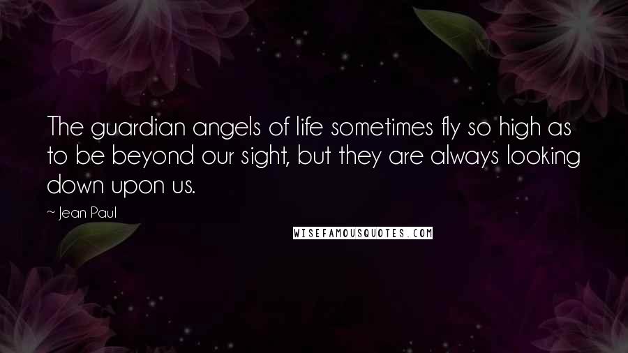 Jean Paul Quotes: The guardian angels of life sometimes fly so high as to be beyond our sight, but they are always looking down upon us.