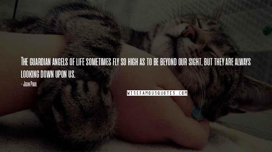 Jean Paul Quotes: The guardian angels of life sometimes fly so high as to be beyond our sight, but they are always looking down upon us.