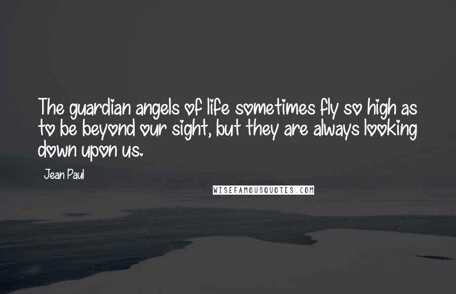 Jean Paul Quotes: The guardian angels of life sometimes fly so high as to be beyond our sight, but they are always looking down upon us.