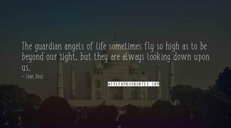 Jean Paul Quotes: The guardian angels of life sometimes fly so high as to be beyond our sight, but they are always looking down upon us.