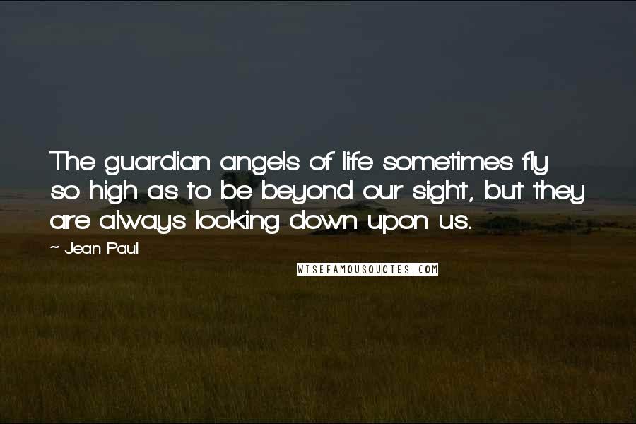 Jean Paul Quotes: The guardian angels of life sometimes fly so high as to be beyond our sight, but they are always looking down upon us.