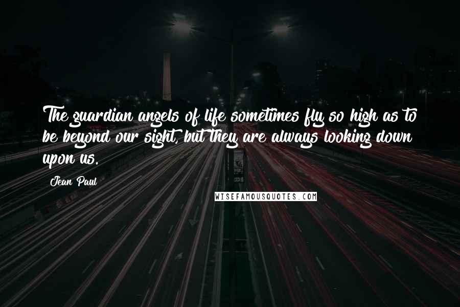 Jean Paul Quotes: The guardian angels of life sometimes fly so high as to be beyond our sight, but they are always looking down upon us.