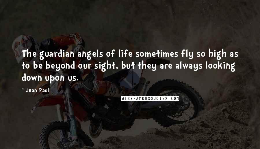 Jean Paul Quotes: The guardian angels of life sometimes fly so high as to be beyond our sight, but they are always looking down upon us.